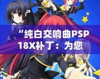 “純白交響曲PSP18X補丁：為您的游戲體驗增添無限精彩”