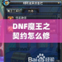 DNF魔王之契約怎么修理？全面解析修復(fù)流程，助你輕松應(yīng)對(duì)挑戰(zhàn)！