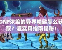 DNF濃縮的異界精髓怎么獲取？超實用指南揭秘！