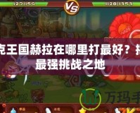 洛克王國赫拉在哪里打最好？揭秘最強挑戰之地