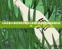 火影忍者OL網頁游戲刃具怎么獲得？全攻略助你輕松提升戰力