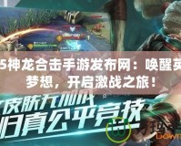 195神龍合擊手游發布網：喚醒英雄夢想，開啟激戰之旅！