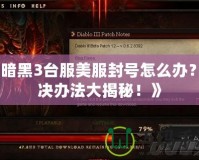 《暗黑3臺服美服封號怎么辦？解決辦法大揭秘！》