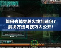 如何去掉穿越火線加速包？解決方法與技巧大公開！