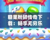 糖果粉碎傳奇下載：暢享無窮樂趣，挑戰極限腦力！