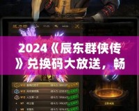 2024《辰東群俠傳》兌換碼大放送，暢享游戲精彩！