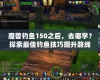 魔獸釣魚150之后，去哪學(xué)？探索最佳釣魚技巧提升路線