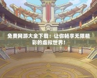 免費(fèi)網(wǎng)游大全下載：讓你暢享無限精彩的虛擬世界！