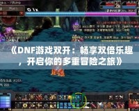 《DNF游戲雙開：暢享雙倍樂趣，開啟你的多重冒險之旅》