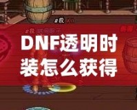 DNF透明時裝怎么獲得？全方位攻略解析！