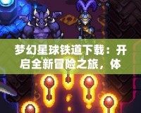 夢幻星球鐵道下載：開啟全新冒險之旅，體驗無盡創意與探索