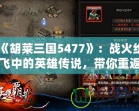 《胡萊三國(guó)5477》：戰(zhàn)火紛飛中的英雄傳說(shuō)，帶你重返三國(guó)亂世！