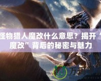 怪物獵人魔改什么意思？揭開“魔改”背后的秘密與魅力