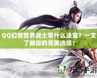 QQ幻想世界戰士帶什么法寶？一文了解你的完美選擇！