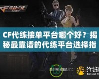 CF代練接單平臺哪個(gè)好？揭秘最靠譜的代練平臺選擇指南
