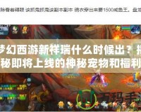 夢幻西游新祥瑞什么時候出？揭秘即將上線的神秘寵物和福利