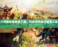 小兵傳奇最新版下載，開啟你的戰斗傳奇之旅！