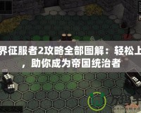 世界征服者2攻略全部圖解：輕松上手，助你成為帝國統治者