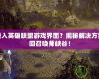 無法進入英雄聯(lián)盟游戲界面？揭秘解決方案，重回召喚師峽谷！