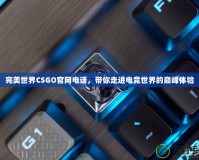 完美世界CSGO官網電話，帶你走進電競世界的巔峰體驗