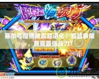 賽爾號(hào)魔獅迪露超進(jìn)化：超越極限，展現(xiàn)最強(qiáng)戰(zhàn)力！