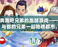 奔跑吧兄弟的跑酷游戲——與你的兄弟一起馳騁都市，挑戰(zhàn)極限！