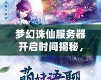 夢幻誅仙服務器開啟時間揭秘，開啟你心中的仙俠之夢！