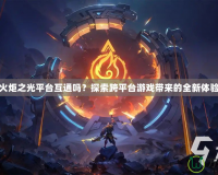 火炬之光平臺互通嗎？探索跨平臺游戲帶來的全新體驗