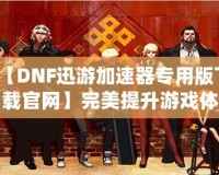 【DNF迅游加速器專用版下載官網(wǎng)】完美提升游戲體驗，暢享極速游戲環(huán)境！