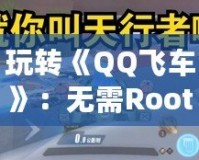 玩轉(zhuǎn)《QQ飛車》：無需Root的輔助器，提升你的競速體驗！