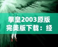 拳皇2003原版完美版下載：經典街機重現，暢玩不止！