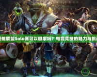 英雄聯盟Solo賽可以回家嗎？電競競技的魅力與挑戰