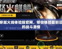 穿越火線體驗服官網，帶你體驗最前沿的戰斗激情