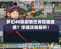 夢(mèng)幻40級(jí)劇情任務(wù)在哪里接？詳細(xì)攻略解析！