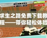 求生之路免費(fèi)下載教程——帶你輕松體驗(yàn)生存冒險(xiǎn)的刺激與樂(lè)趣！