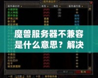魔獸服務器不兼容是什么意思？解決方法與詳細解析
