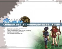 《英雄傳說空之軌跡1》：一場跨越時空的冒險旅程，重溫經典