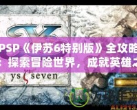 PSP《伊蘇6特別版》全攻略：探索冒險(xiǎn)世界，成就英雄之路