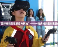 探索“國際版我的世界官方網站”——一站式暢游虛擬世界的門戶