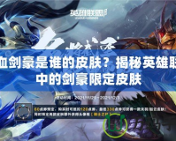 鐵血劍豪是誰的皮膚？揭秘英雄聯盟中的劍豪限定皮膚
