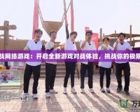 最新對戰網絡游戲：開啟全新游戲對戰體驗，挑戰你的極限反應力