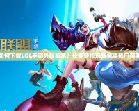 如何下載LOL手游外服版本？讓你輕松玩轉(zhuǎn)全球熱門游戲
