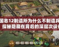 三國志12制造所為什么不制造兵器？探秘隱藏在背后的深層次設(shè)計