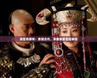 清宮戲游戲：穿越古代，享受極致宮廷體驗