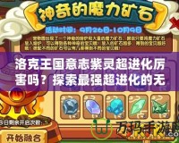 洛克王國意志紫靈超進化厲害嗎？探索最強超進化的無敵魅力！