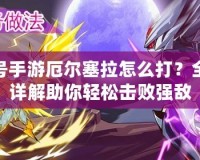 賽爾號手游厄爾塞拉怎么打？全攻略詳解助你輕松擊敗強敵
