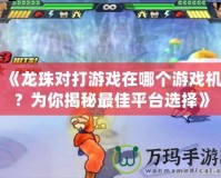 《龍珠對打游戲在哪個游戲機？為你揭秘最佳平臺選擇》