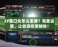 CF窗口化怎么全屏？完美設(shè)置，讓你游戲更暢快！