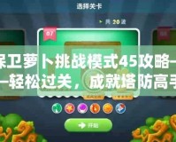 保衛(wèi)蘿卜挑戰(zhàn)模式45攻略——輕松過關(guān)，成就塔防高手！