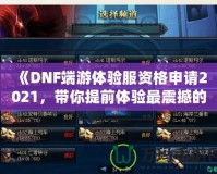 《DNF端游體驗服資格申請2021，帶你提前體驗最震撼的游戲版本！》
